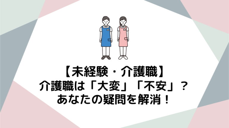 介護職は「大変」「不安」？ 未経験から始めるあなたの疑問を解消！