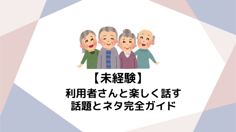 未経験でも会話が弾む！介護施設の利用者と楽しく話すための話題・ネタ完全ガイド
