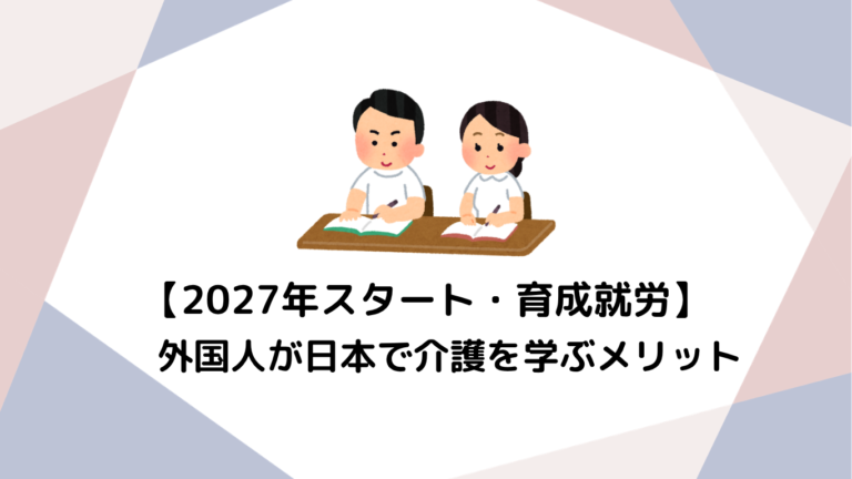 【2027年スタートの育成就労って？】これからの外国人が日本で介護を学ぶメリット