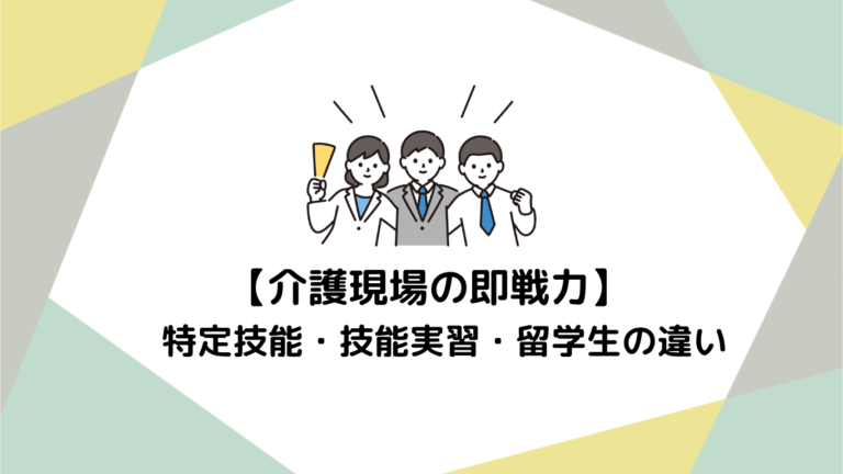介護現場の即戦力！特定技能・技能実習・留学生の違いと活用のポイント