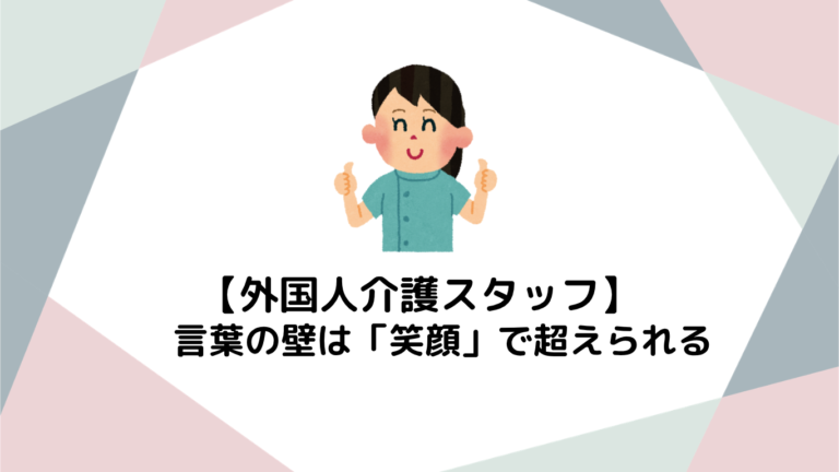 言葉の壁は「笑顔」で超えられる！外国人スタッフが日本の介護現場で愛される理由