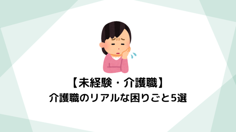 【未経験者必見】介護職のリアルな困りごと5選！悩みへの対策と長く続けるコツ